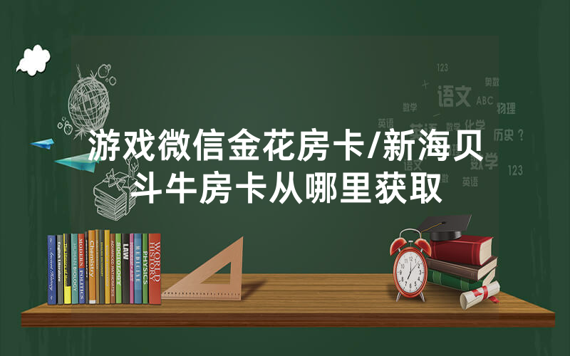 游戏微信金花房卡/新海贝斗牛房卡从哪里获取