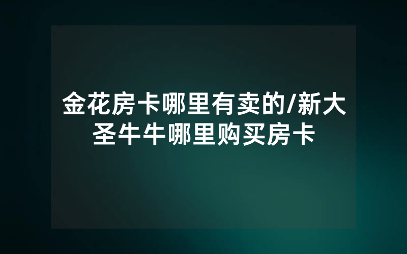 金花房卡哪里有卖的/新大圣牛牛哪里购买房卡