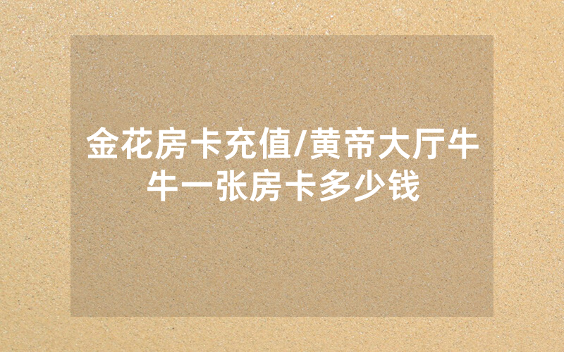 金花房卡充值/黄帝大厅牛牛一张房卡多少钱