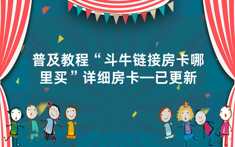 普及教程“斗牛链接房卡哪里买”详细房卡—已更新