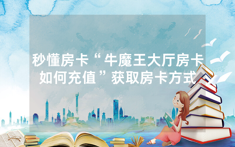秒懂房卡“牛魔王大厅房卡如何充值”获取房卡方式