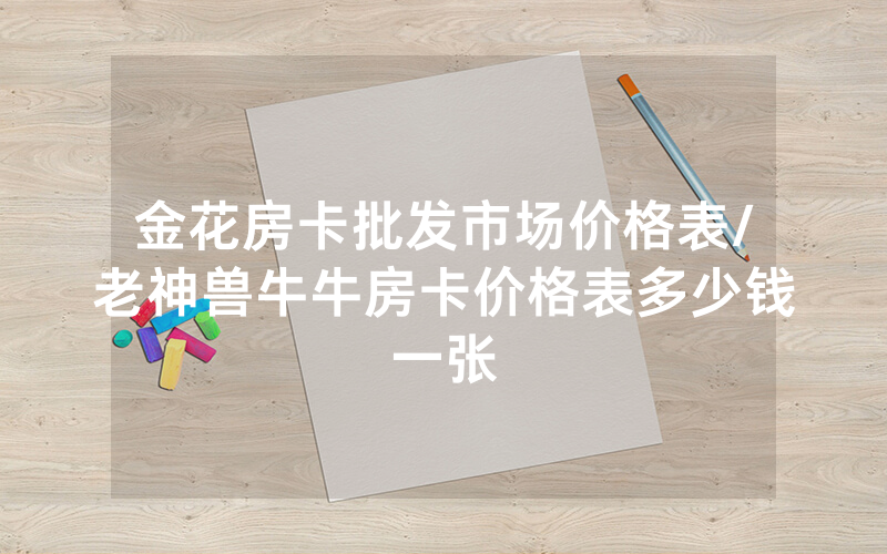 金花房卡批发市场价格表/老神兽牛牛房卡价格表多少钱一张