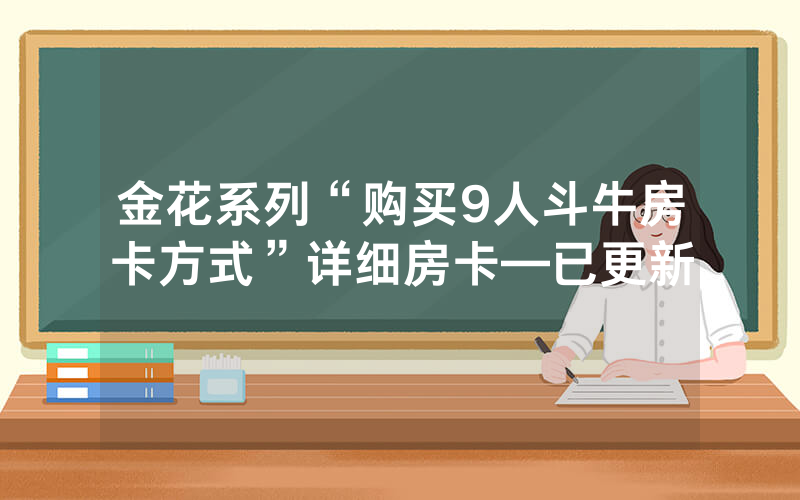 金花系列“购买9人斗牛房卡方式”详细房卡—已更新
