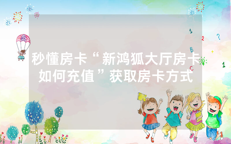 秒懂房卡“新鸿狐大厅房卡如何充值”获取房卡方式