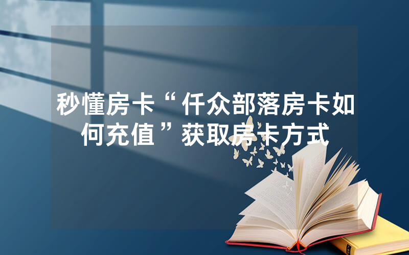 秒懂房卡“仟众部落房卡如何充值”获取房卡方式