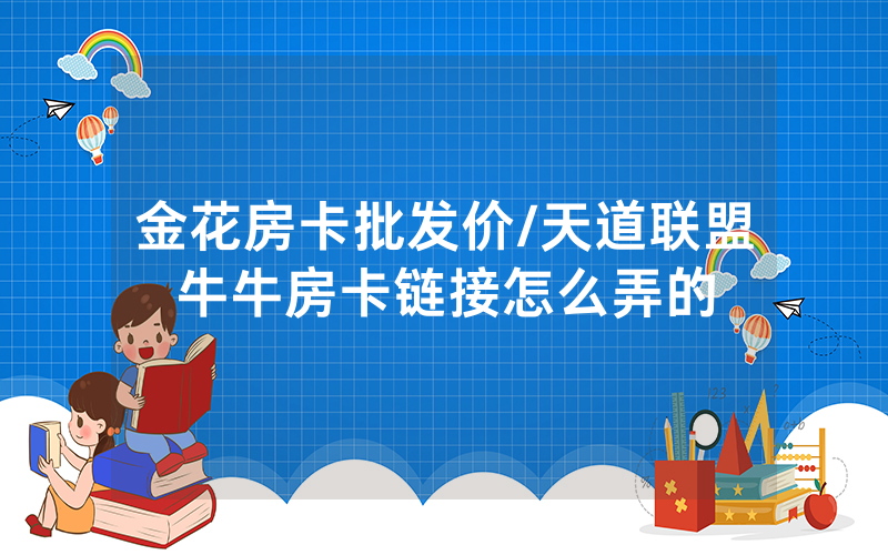 金花房卡批发价/天道联盟牛牛房卡链接怎么弄的