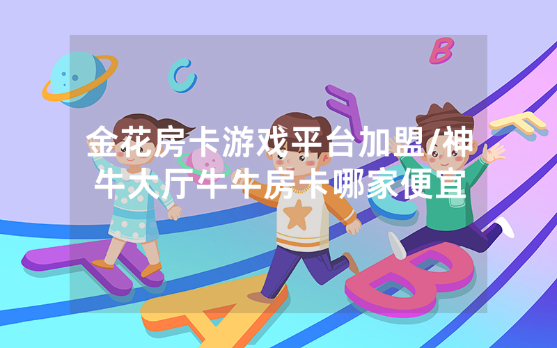 金花房卡游戏平台加盟/神牛大厅牛牛房卡哪家便宜
