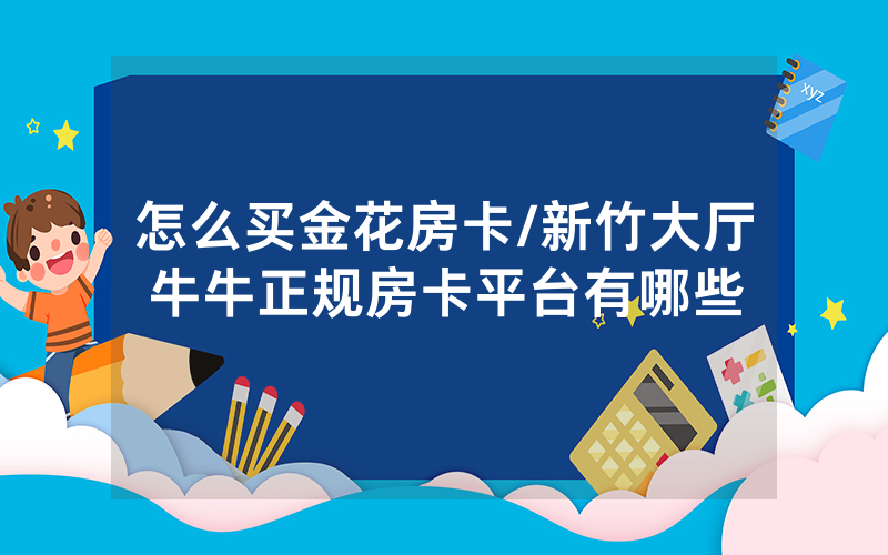 怎么买金花房卡/新竹大厅牛牛正规房卡平台有哪些