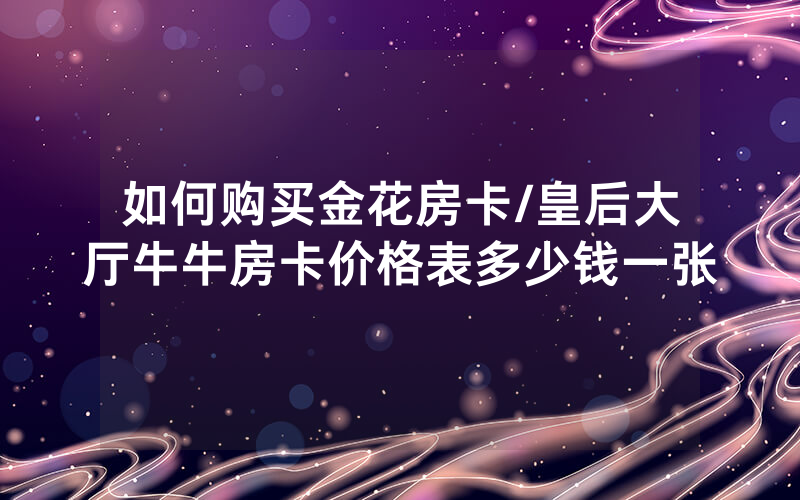 如何购买金花房卡/皇后大厅牛牛房卡价格表多少钱一张