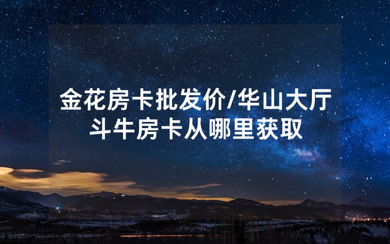 金花房卡批发价/华山大厅斗牛房卡从哪里获取