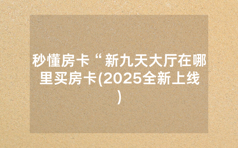 秒懂房卡“新九天大厅在哪里买房卡(2025全新上线)