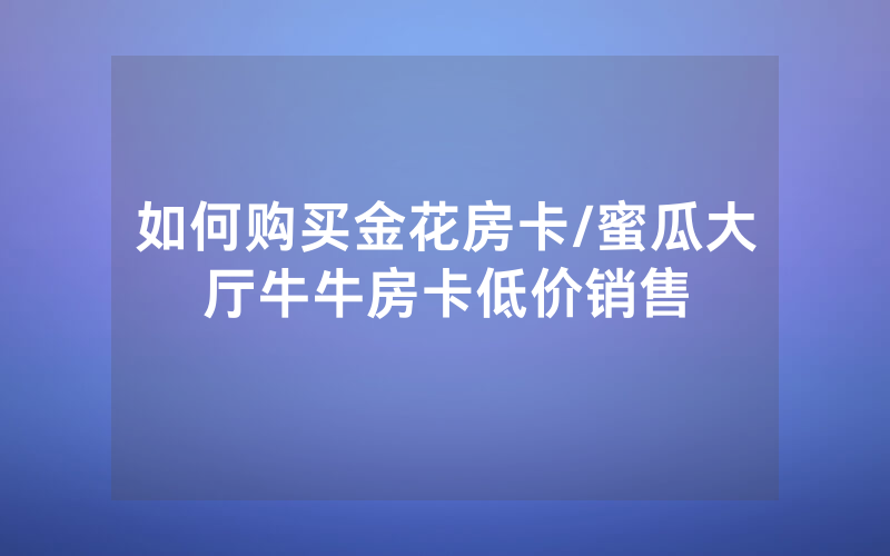 如何购买金花房卡/蜜瓜大厅牛牛房卡低价销售