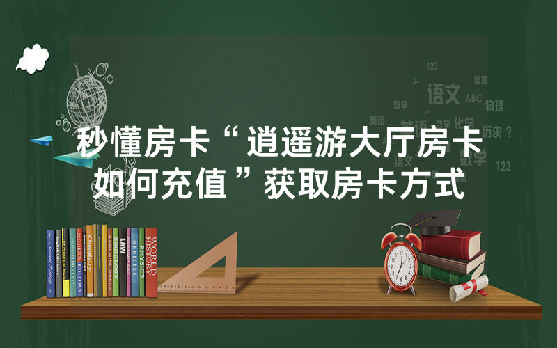 秒懂房卡“逍遥游大厅房卡如何充值”获取房卡方式