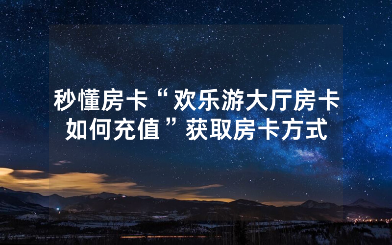 秒懂房卡“欢乐游大厅房卡如何充值”获取房卡方式