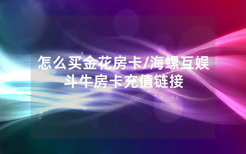 怎么买金花房卡/海螺互娱斗牛房卡充值链接