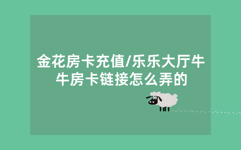 金花房卡充值/乐乐大厅牛牛房卡链接怎么弄的