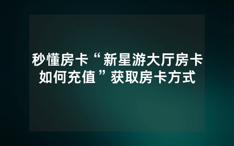 秒懂房卡“新星游大厅房卡如何充值”获取房卡方式