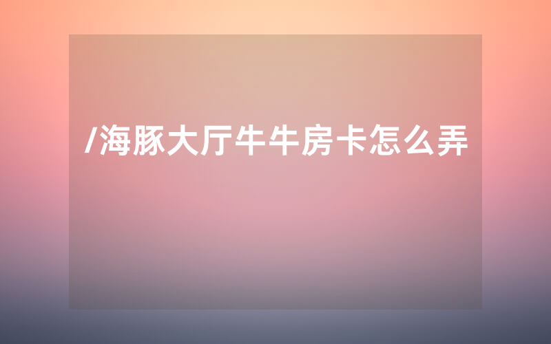/海豚大厅牛牛房卡怎么弄