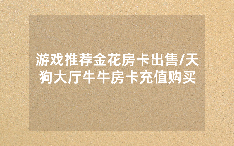 游戏推荐金花房卡出售/天狗大厅牛牛房卡充值购买