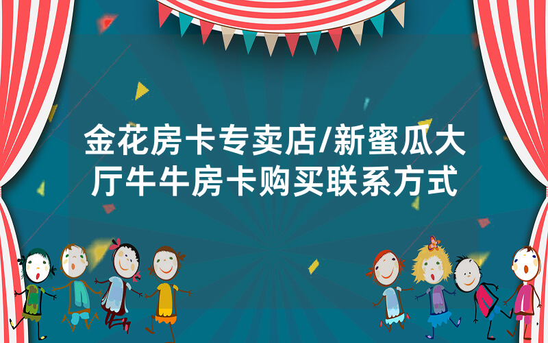 金花房卡专卖店/新蜜瓜大厅牛牛房卡购买联系方式