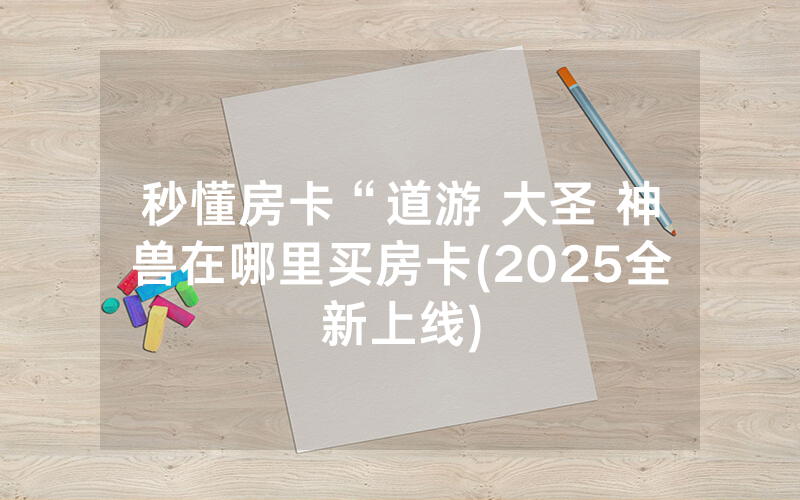 秒懂房卡“道游 大圣 神兽在哪里买房卡(2025全新上线)