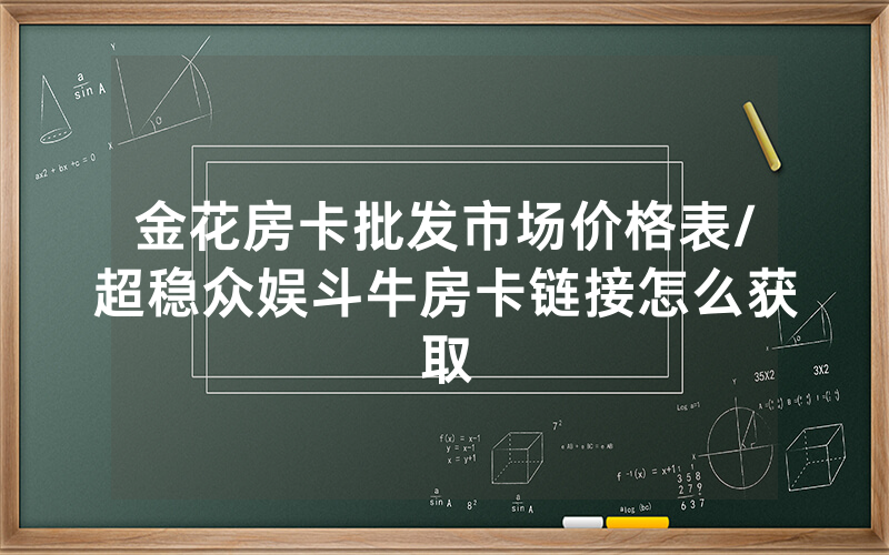 金花房卡批发市场价格表/超稳众娱斗牛房卡链接怎么获取