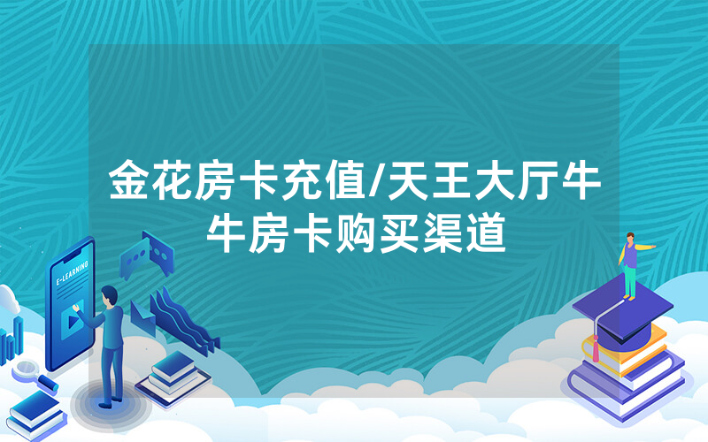 金花房卡充值/天王大厅牛牛房卡购买渠道