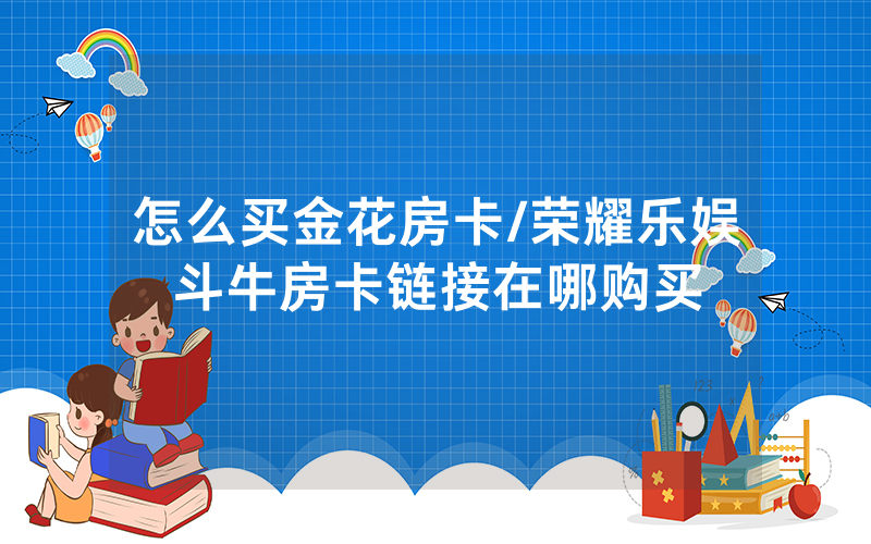 怎么买金花房卡/荣耀乐娱斗牛房卡链接在哪购买