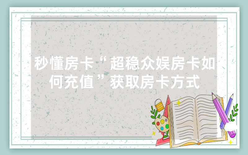 秒懂房卡“超稳众娱房卡如何充值”获取房卡方式
