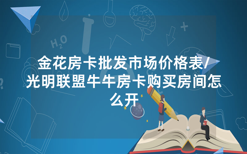 金花房卡批发市场价格表/光明联盟牛牛房卡购买房间怎么开