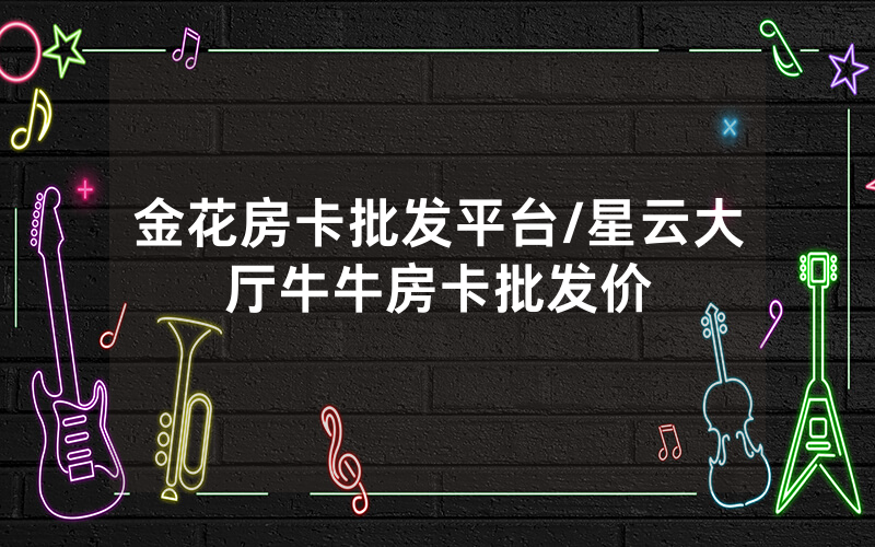 金花房卡批发平台/星云大厅牛牛房卡批发价