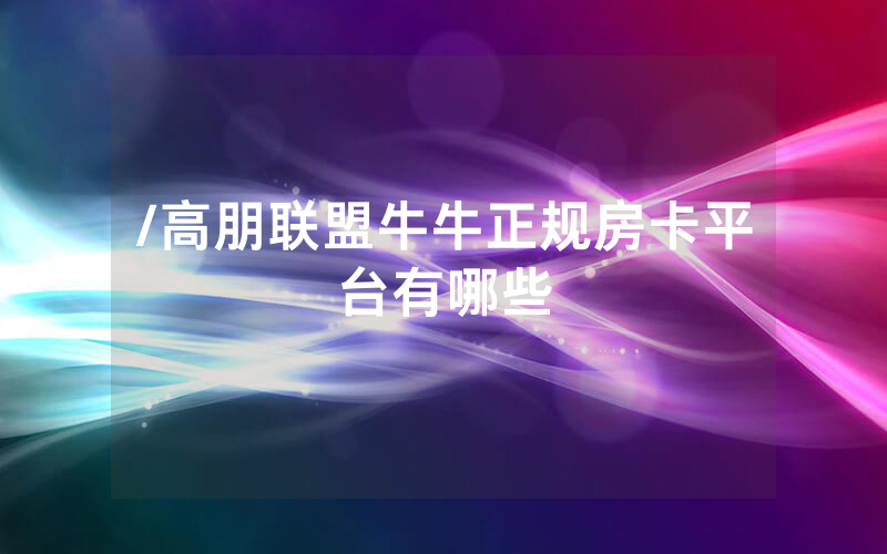 /高朋联盟牛牛正规房卡平台有哪些