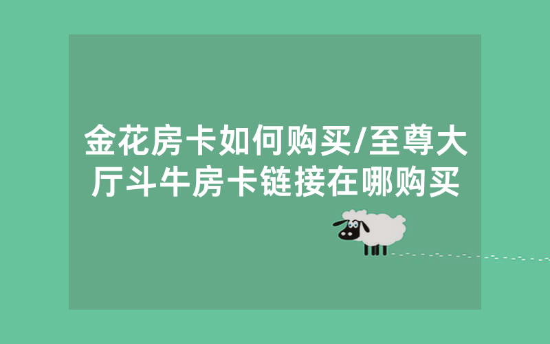 金花房卡如何购买/至尊大厅斗牛房卡链接在哪购买