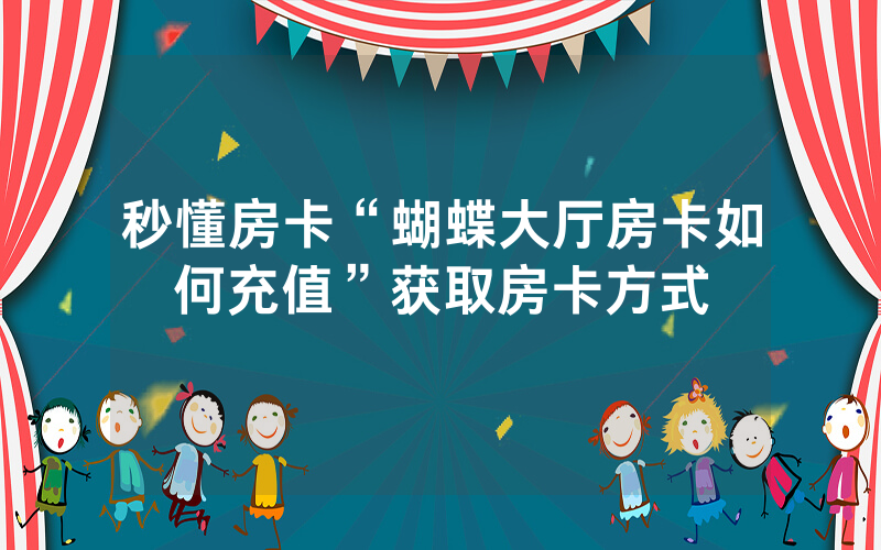 秒懂房卡“蝴蝶大厅房卡如何充值”获取房卡方式