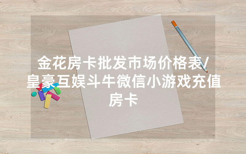 金花房卡批发市场价格表/皇豪互娱斗牛微信小游戏充值房卡