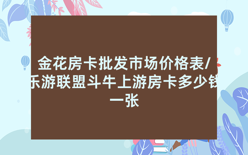 金花房卡批发市场价格表/乐游联盟斗牛上游房卡多少钱一张