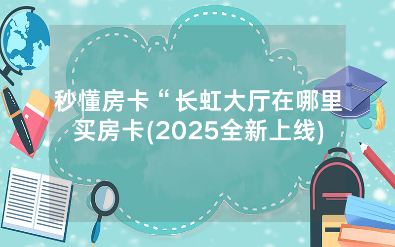 秒懂房卡“长虹大厅在哪里买房卡(2025全新上线)