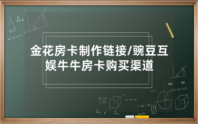 金花房卡制作链接/豌豆互娱牛牛房卡购买渠道