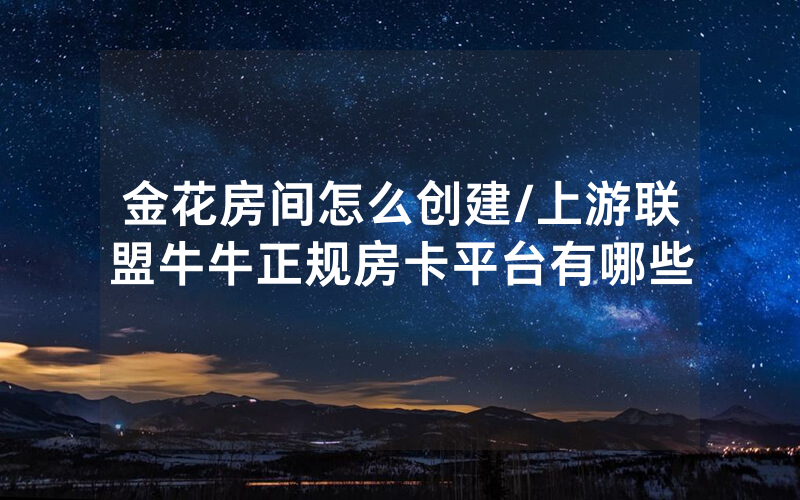 金花房间怎么创建/上游联盟牛牛正规房卡平台有哪些
