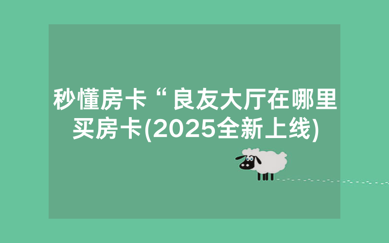 秒懂房卡“良友大厅在哪里买房卡(2025全新上线)