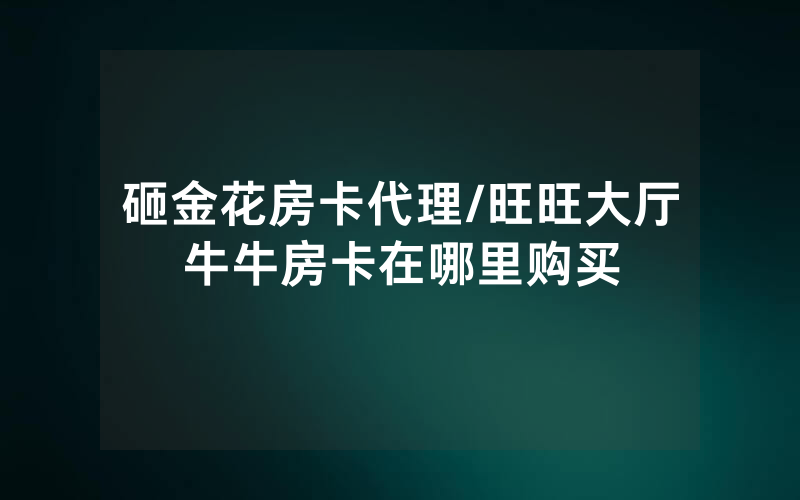 砸金花房卡代理/旺旺大厅牛牛房卡在哪里购买