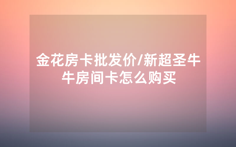金花房卡批发价/新超圣牛牛房间卡怎么购买
