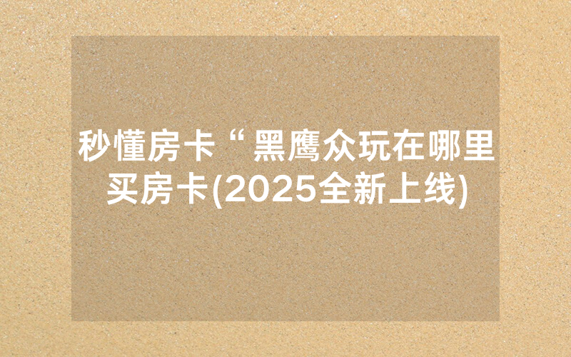 秒懂房卡“黑鹰众玩在哪里买房卡(2025全新上线)