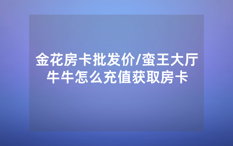 金花房卡批发价/蛮王大厅牛牛怎么充值获取房卡