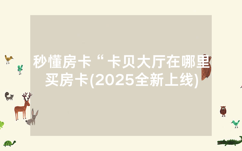 秒懂房卡“卡贝大厅在哪里买房卡(2025全新上线)