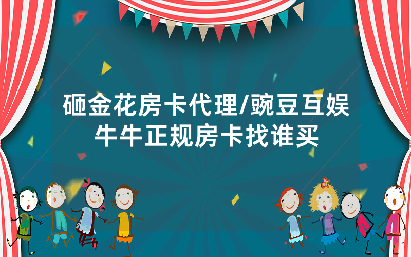 砸金花房卡代理/豌豆互娱牛牛正规房卡找谁买