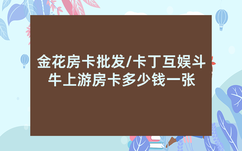 金花房卡批发/卡丁互娱斗牛上游房卡多少钱一张