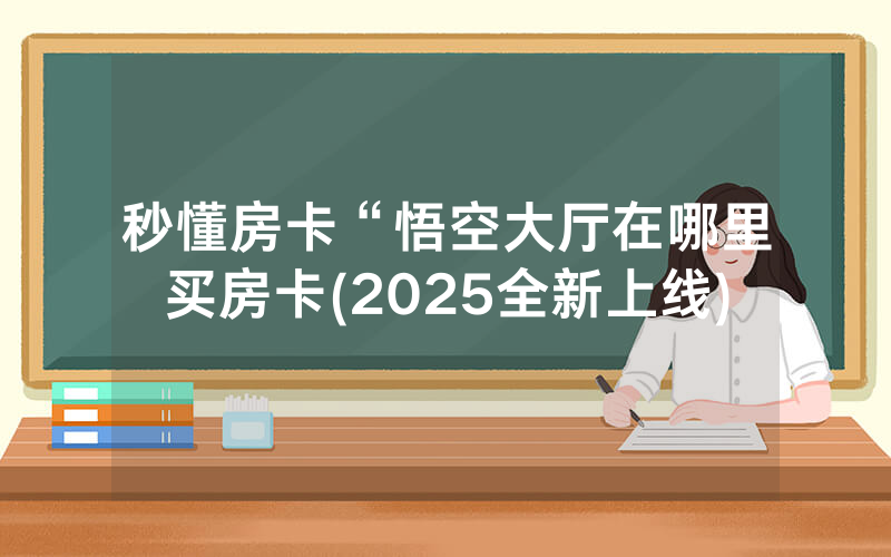 秒懂房卡“悟空大厅在哪里买房卡(2025全新上线)