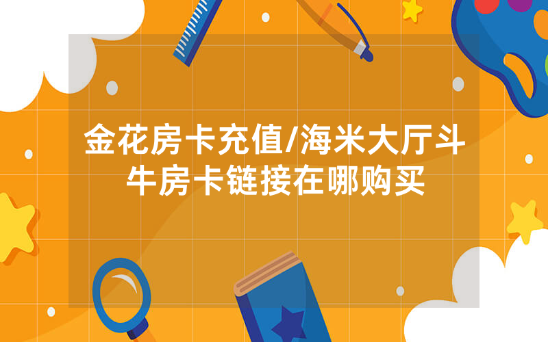金花房卡充值/海米大厅斗牛房卡链接在哪购买