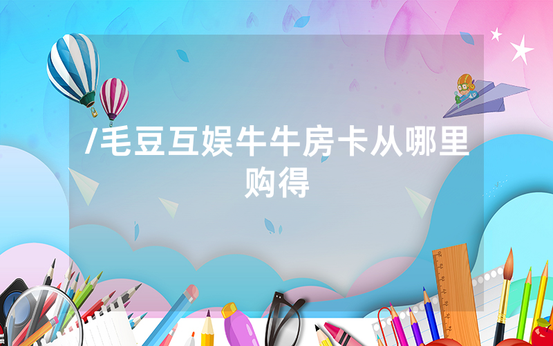 /毛豆互娱牛牛房卡从哪里购得